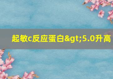 起敏c反应蛋白>5.0升高